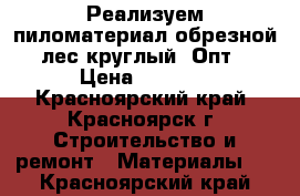 Реализуем пиломатериал обрезной, лес круглый. Опт. › Цена ­ 4 900 - Красноярский край, Красноярск г. Строительство и ремонт » Материалы   . Красноярский край